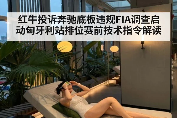 红牛投诉奔驰底板违规FIA调查启动匈牙利站排位赛前技术指令解读