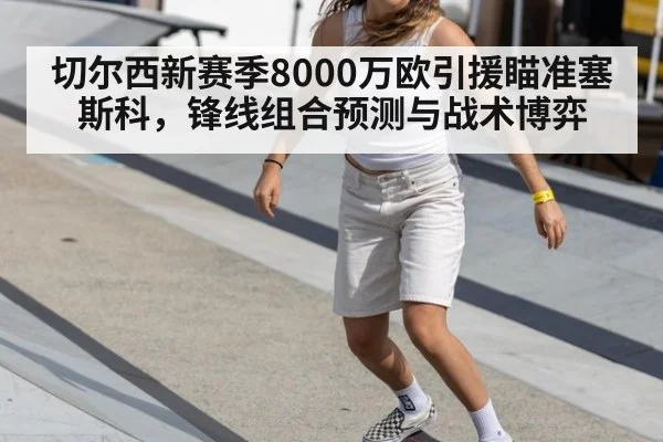 切尔西新赛季8000万欧引援瞄准塞斯科，锋线组合预测与战术博弈