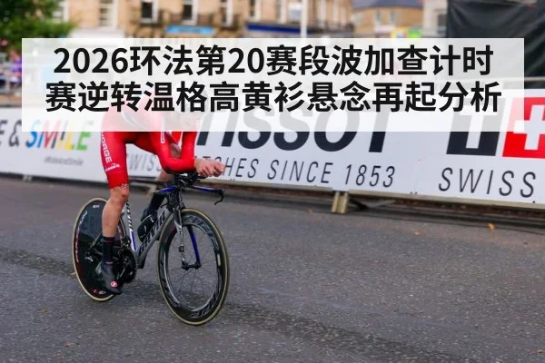2026环法第20赛段波加查计时赛逆转温格高黄衫悬念再起分析