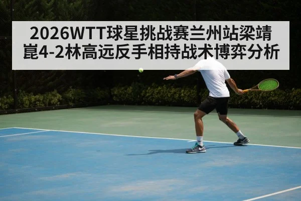 2026WTT球星挑战赛兰州站梁靖崑4-2林高远反手相持战术博弈分析