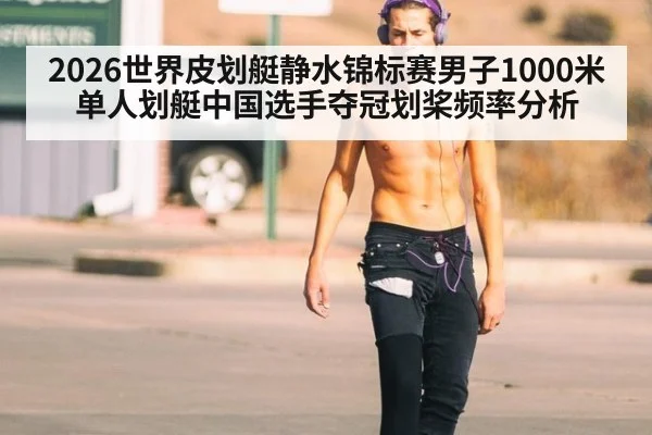 2026世界皮划艇静水锦标赛男子1000米单人划艇中国选手夺冠划桨频率分析