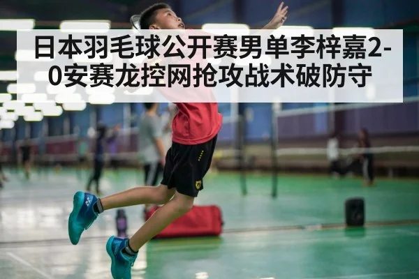 日本羽毛球公开赛男单李梓嘉2-0安赛龙控网抢攻战术破防守