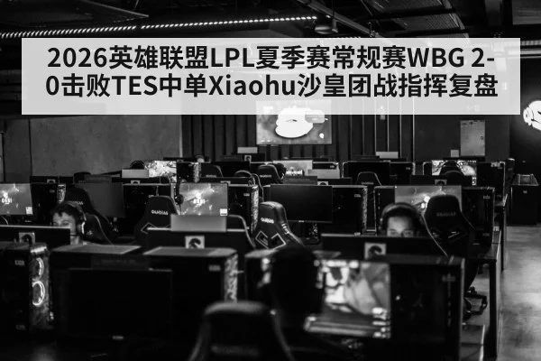 2026英雄联盟LPL夏季赛常规赛WBG 2-0击败TES中单Xiaohu沙皇团战指挥复盘