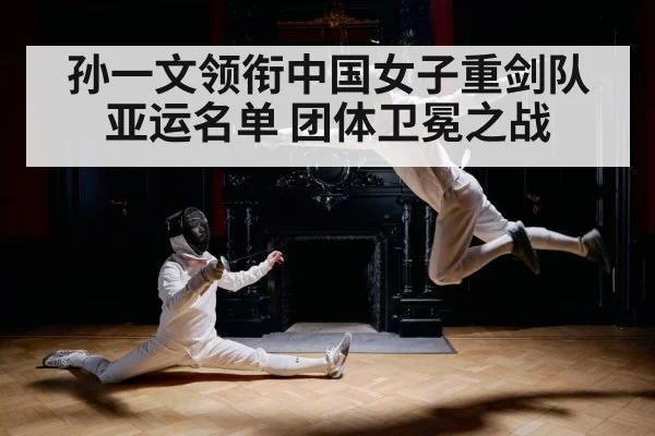 孙一文领衔中国女子重剑队亚运名单 团体卫冕之战